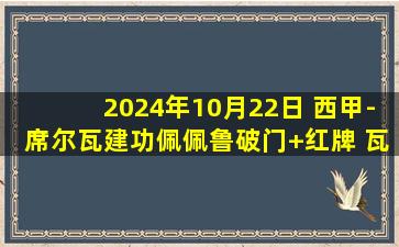 2024年10月22日 西甲-席尔瓦建功佩佩鲁破门+红牌 瓦伦西亚2-3拉斯帕尔马斯